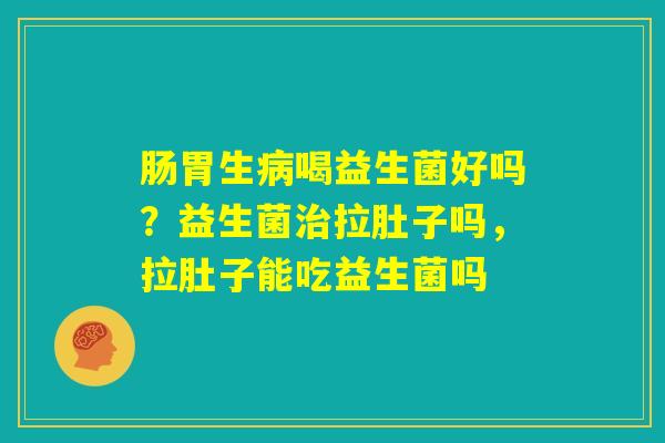肠胃生病喝益生菌好吗?益生菌治拉肚子吗,拉肚子能吃益生菌吗 肠胃生病喝益生菌好吗?益生菌治拉肚子吗,拉肚子能吃益生菌吗