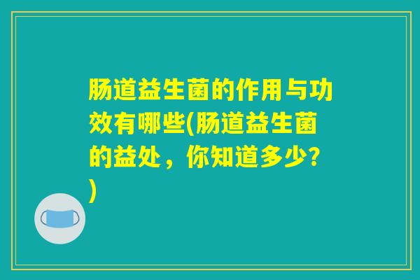 肠道益生菌的作用与功效有哪些(肠道益生菌的益处，你知道多少？)
