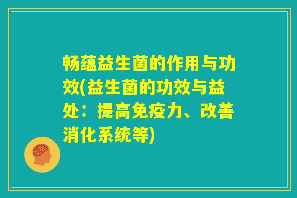 畅蕴益生菌的作用与功效(益生菌的功效与益处：提高免疫力、改善消化系统等)