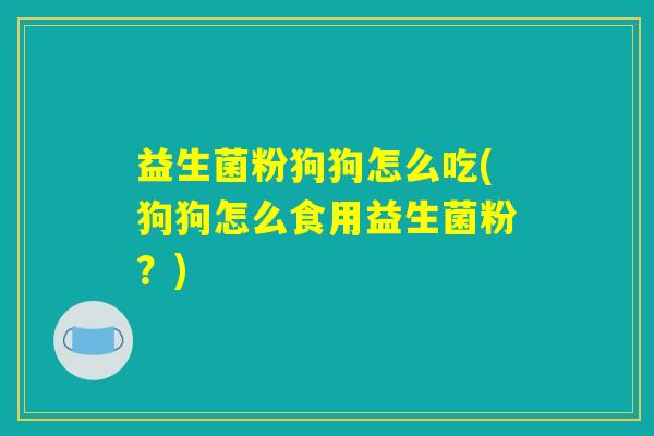 益生菌粉狗狗怎么吃(狗狗怎么食用益生菌粉?) 益生菌粉狗狗怎么吃(狗狗怎么食用益生菌粉?)
