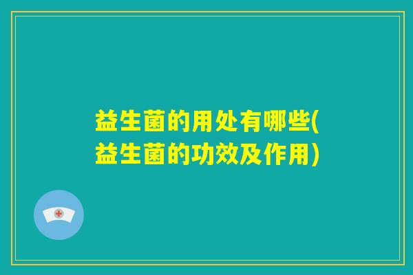 益生菌的用处有哪些(益生菌的功效及作用) 益生菌的用处有哪些(益生菌的功效及作用)