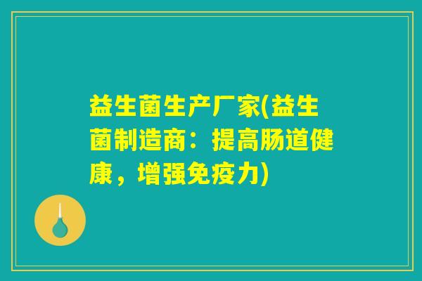 益生菌生产厂家(益生菌制造商:提高肠道健康,增强免疫力) 益生菌生产厂家(益生菌制造商:提高肠道健康,增强免疫力)