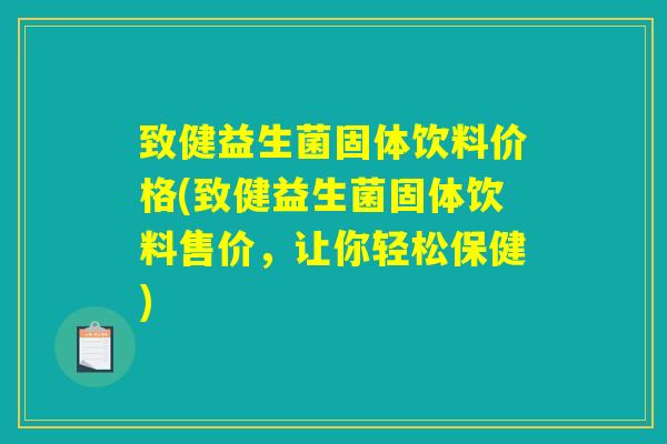 致健益生菌固体饮料价格(致健益生菌固体饮料售价，让你轻松保健)