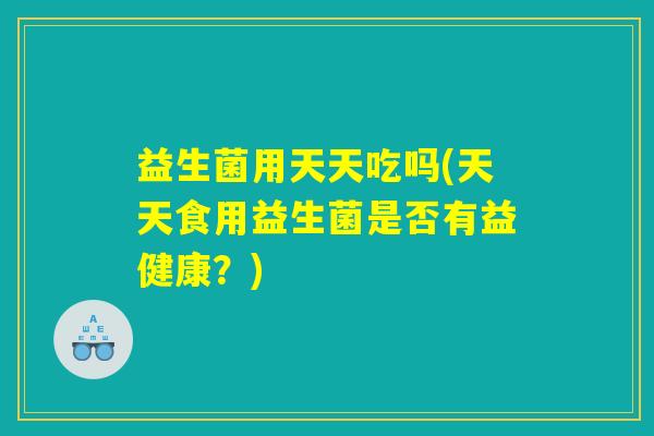 益生菌用天天吃吗(天天食用益生菌是否有益健康？)