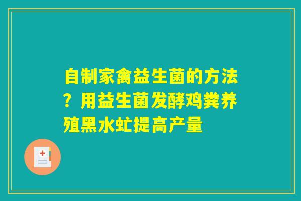 自制家禽益生菌的方法?用益生菌发酵鸡粪养殖黑水虻提高产量 自制家禽益生菌的方法?用益生菌发酵鸡粪养殖黑水虻提高产量