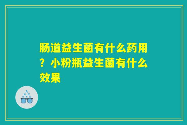 肠道益生菌有什么药用?小粉瓶益生菌有什么效果 肠道益生菌有什么药用?小粉瓶益生菌有什么效果
