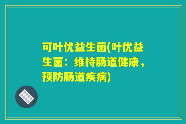可叶优益生菌(叶优益生菌:维持肠道健康,预防肠道疾病) 可叶优益生菌(叶优益生菌:维持肠道健康,预防肠道疾病)