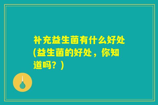 补充益生菌有什么好处(益生菌的好处,你知道吗?) 补充益生菌有什么好处(益生菌的好处,你知道吗?)