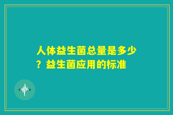 人体益生菌总量是多少?益生菌应用的标准 人体益生菌总量是多少?益生菌应用的标准