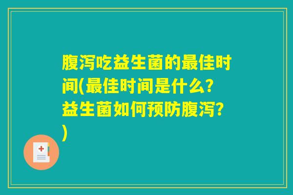 腹泻吃益生菌的最佳时间(最佳时间是什么?益生菌如何预防腹泻?) 腹泻吃益生菌的最佳时间(最佳时间是什么?益生菌如何预防腹泻?)