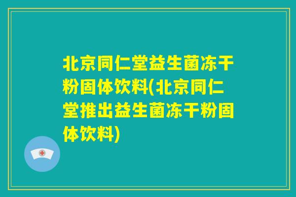 北京同仁堂益生菌冻干粉固体饮料(北京同仁堂推出益生菌冻干粉固体饮料) 北京同仁堂益生菌冻干粉固体饮料(北京同仁堂推出益生菌冻干粉固体饮料)