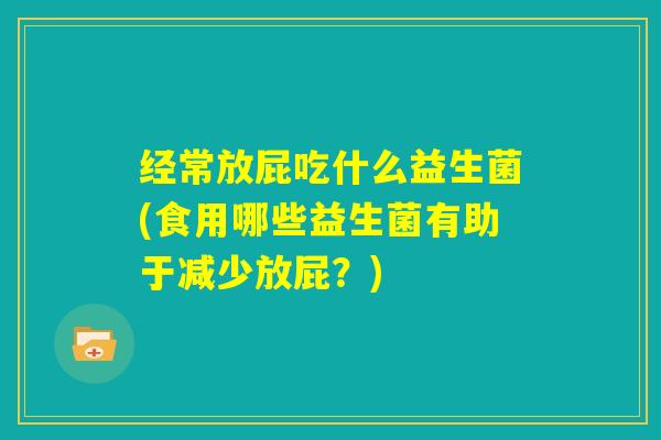 经常放屁吃什么益生菌(食用哪些益生菌有助于减少放屁?) 经常放屁吃什么益生菌(食用哪些益生菌有助于减少放屁?)