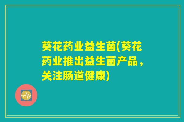 葵花药业益生菌(葵花药业推出益生菌产品,关注肠道健康) 葵花药业益生菌(葵花药业推出益生菌产品,关注肠道健康)