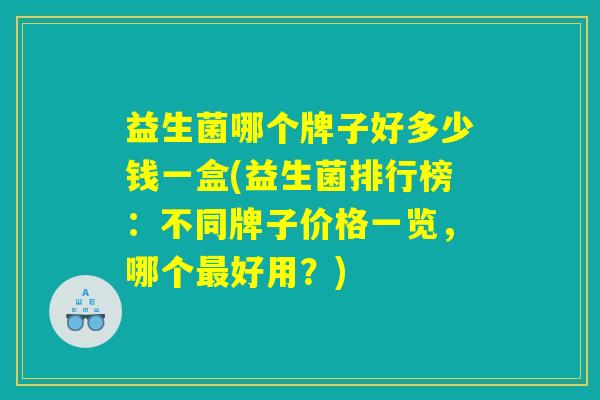 益生菌哪个牌子好多少钱一盒(益生菌排行榜:不同牌子价格一览,哪个最好用?) 益生菌哪个牌子好多少钱一盒(益生菌排行榜:不同牌子价格一览,哪个最好用?)