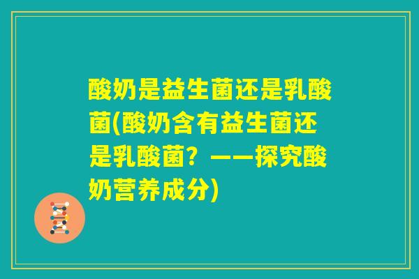 酸奶是益生菌还是乳酸菌(酸奶含有益生菌还是乳酸菌?——探究酸奶营养成分) 酸奶是益生菌还是乳酸菌(酸奶含有益生菌还是乳酸菌?——探究酸奶营养成分)