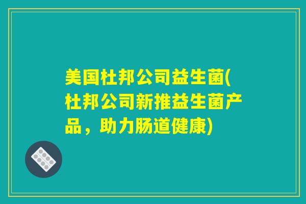 美国杜邦公司益生菌(杜邦公司新推益生菌产品,助力肠道健康) 美国杜邦公司益生菌(杜邦公司新推益生菌产品,助力肠道健康)