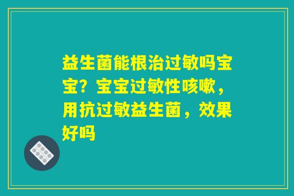 益生菌能根治过敏吗宝宝？宝宝过敏性咳嗽，用抗过敏益生菌，效果好吗