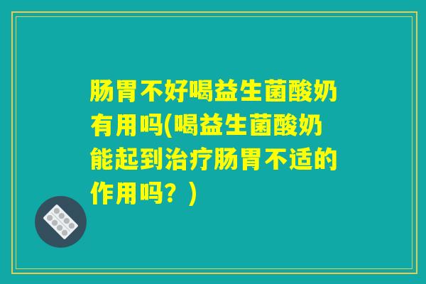 肠胃不好喝益生菌酸奶有用吗(喝益生菌酸奶能起到治疗肠胃不适的作用吗?) 肠胃不好喝益生菌酸奶有用吗(喝益生菌酸奶能起到治疗肠胃不适的作用吗?)