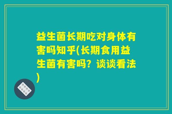益生菌长期吃对身体有害吗知乎(长期食用益生菌有害吗?谈谈看法) 益生菌长期吃对身体有害吗知乎(长期食用益生菌有害吗?谈谈看法)