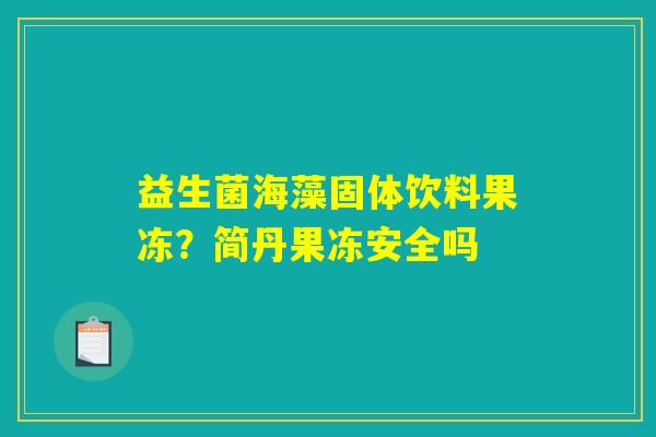 益生菌海藻固体饮料果冻?简丹果冻安全吗 益生菌海藻固体饮料果冻?简丹果冻安全吗