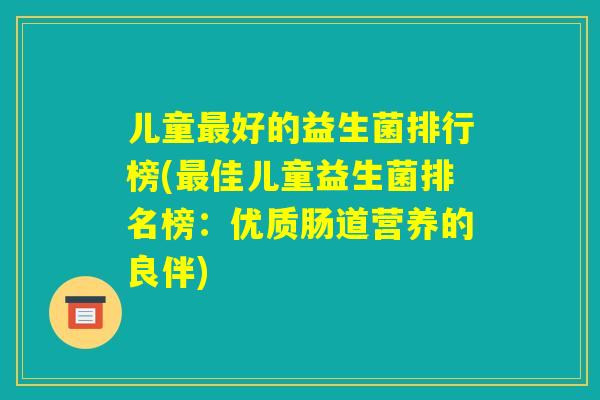 儿童最好的益生菌排行榜(最佳儿童益生菌排名榜:优质肠道营养的良伴) 儿童最好的益生菌排行榜(最佳儿童益生菌排名榜:优质肠道营养的良伴)