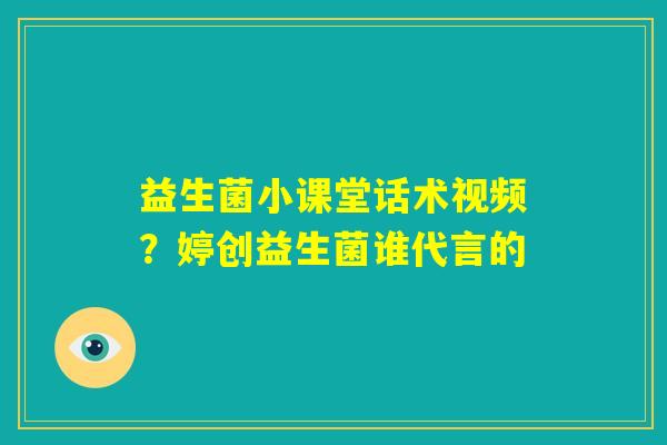 益生菌小课堂话术视频?婷创益生菌谁代言的 益生菌小课堂话术视频?婷创益生菌谁代言的