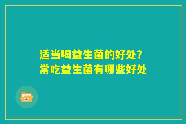 适当喝益生菌的好处?常吃益生菌有哪些好处 适当喝益生菌的好处?常吃益生菌有哪些好处