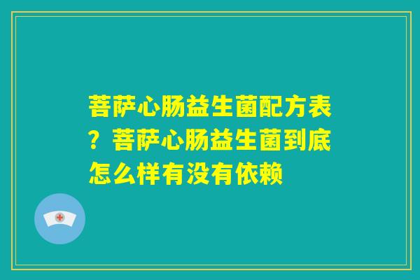 菩萨心肠益生菌配方表?菩萨心肠益生菌到底怎么样有没有依赖 菩萨心肠益生菌配方表?菩萨心肠益生菌到底怎么样有没有依赖