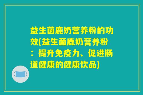 益生菌鹿奶营养粉的功效(益生菌鹿奶营养粉：提升免疫力、促进肠道健康的健康饮品)