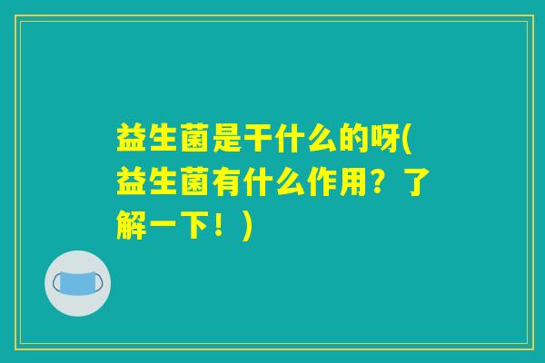 益生菌是干什么的呀(益生菌有什么作用?了解一下!) 益生菌是干什么的呀(益生菌有什么作用?了解一下!)