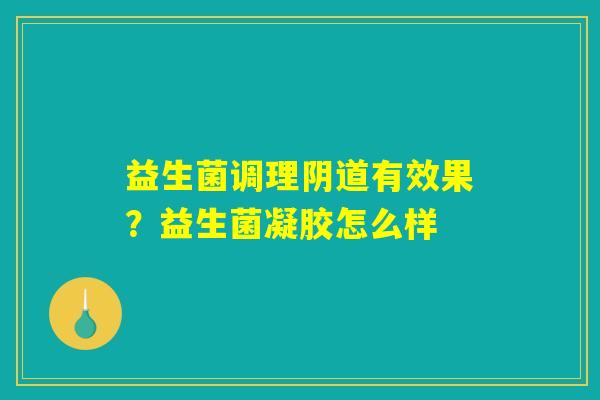 益生菌调理阴道有效果?益生菌凝胶怎么样 益生菌调理阴道有效果?益生菌凝胶怎么样