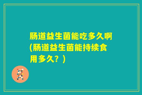 肠道益生菌能吃多久啊(肠道益生菌能持续食用多久?) 肠道益生菌能吃多久啊(肠道益生菌能持续食用多久?)