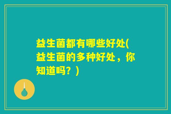 益生菌都有哪些好处(益生菌的多种好处,你知道吗?) 益生菌都有哪些好处(益生菌的多种好处,你知道吗?)