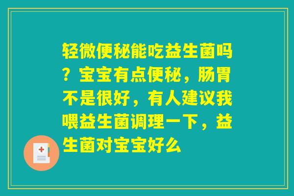 轻微便秘能吃益生菌吗?宝宝有点便秘,肠胃不是很好,有人建议我喂益生菌调理一下,益生菌对宝宝好么 轻微便秘能吃益生菌吗?宝宝有点便秘,肠胃不是很好,有人建议我喂益生菌调理一下,益生菌对宝宝好么