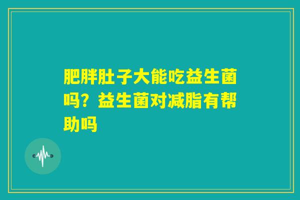 肥胖肚子大能吃益生菌吗?益生菌对减脂有帮助吗 肥胖肚子大能吃益生菌吗?益生菌对减脂有帮助吗