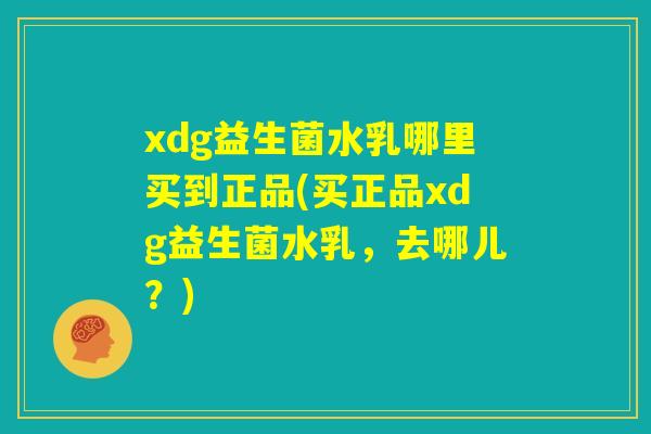xdg益生菌水乳哪里买到正品(买正品xdg益生菌水乳,去哪儿?) xdg益生菌水乳哪里买到正品(买正品xdg益生菌水乳,去哪儿?)