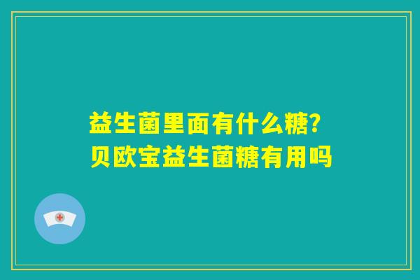 益生菌里面有什么糖?贝欧宝益生菌糖有用吗 益生菌里面有什么糖?贝欧宝益生菌糖有用吗