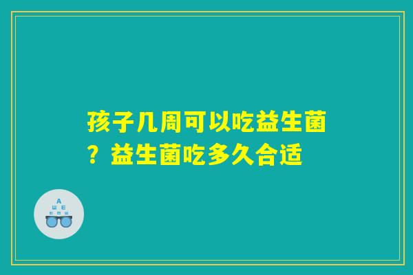 孩子几周可以吃益生菌?益生菌吃多久合适 孩子几周可以吃益生菌?益生菌吃多久合适