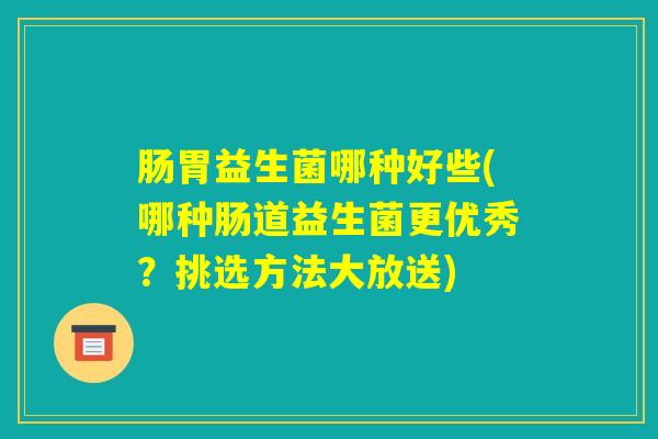 肠胃益生菌哪种好些(哪种肠道益生菌更优秀?挑选方法大放送) 肠胃益生菌哪种好些(哪种肠道益生菌更优秀?挑选方法大放送)