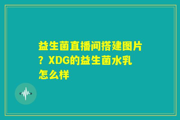 益生菌直播间搭建图片?XDG的益生菌水乳怎么样 益生菌直播间搭建图片?XDG的益生菌水乳怎么样