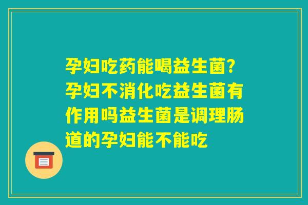 孕妇吃药能喝益生菌?孕妇不消化吃益生菌有作用吗益生菌是调理肠道的孕妇能不能吃 孕妇吃药能喝益生菌?孕妇不消化吃益生菌有作用吗益生菌是调理肠道的孕妇能不能吃