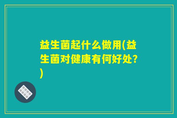 益生菌起什么做用(益生菌对健康有何好处?) 益生菌起什么做用(益生菌对健康有何好处?)