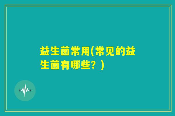 益生菌常用(常见的益生菌有哪些?) 益生菌常用(常见的益生菌有哪些?)
