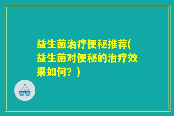 益生菌治疗便秘推荐(益生菌对便秘的治疗效果如何?) 益生菌治疗便秘推荐(益生菌对便秘的治疗效果如何?)