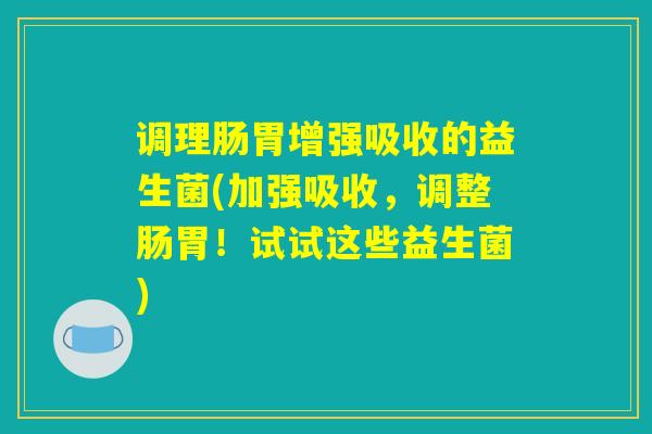调理肠胃增强吸收的益生菌(加强吸收，调整肠胃！试试这些益生菌)