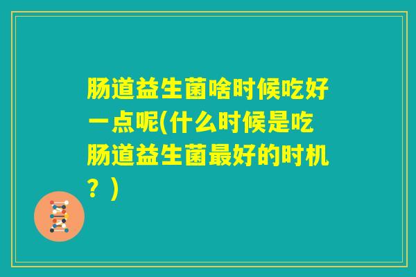 肠道益生菌啥时候吃好一点呢(什么时候是吃肠道益生菌最好的时机？)