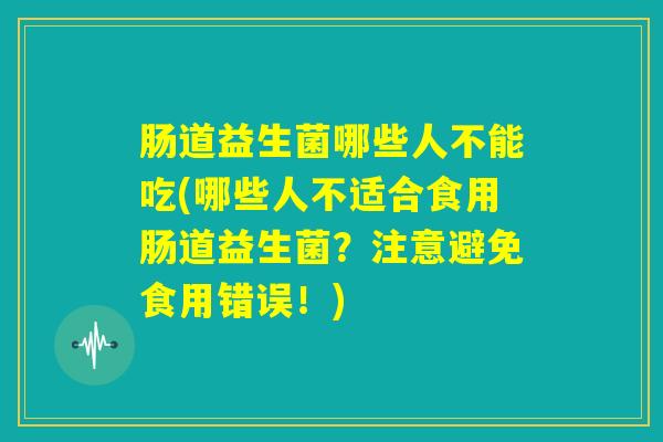 肠道益生菌哪些人不能吃(哪些人不适合食用肠道益生菌？注意避免食用错误！)