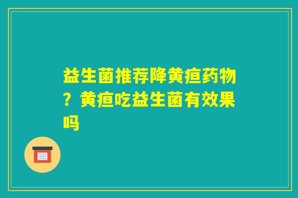 益生菌推荐降黄疸药物?黄疸吃益生菌有效果吗 益生菌推荐降黄疸药物?黄疸吃益生菌有效果吗