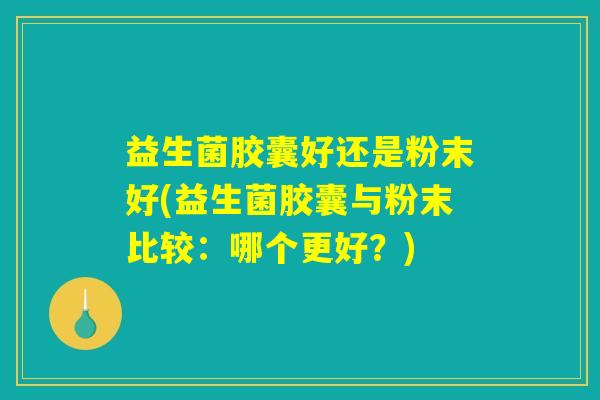 益生菌胶囊好还是粉末好(益生菌胶囊与粉末比较：哪个更好？)