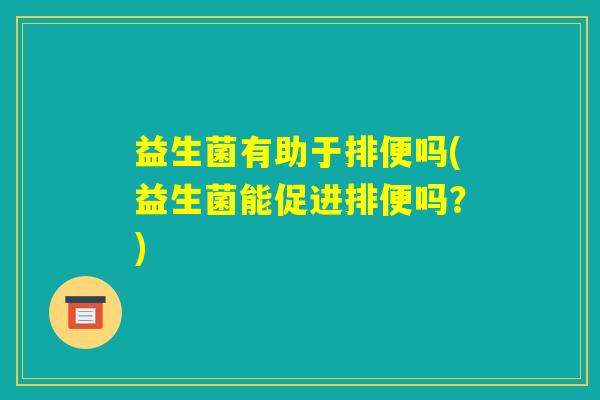 益生菌有助于排便吗(益生菌能促进排便吗？)